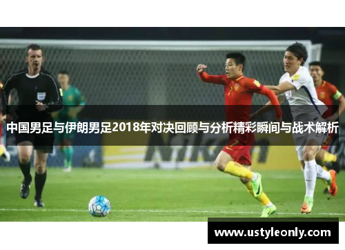 中国男足与伊朗男足2018年对决回顾与分析精彩瞬间与战术解析