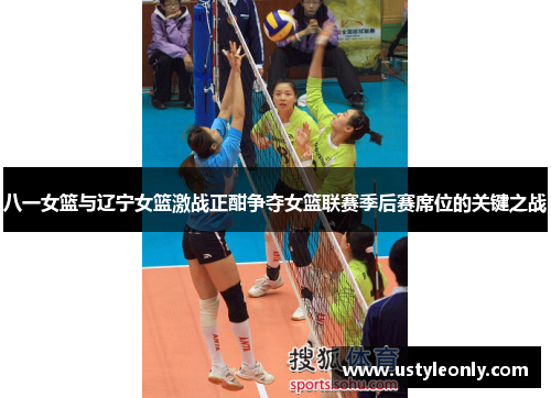 八一女篮与辽宁女篮激战正酣争夺女篮联赛季后赛席位的关键之战