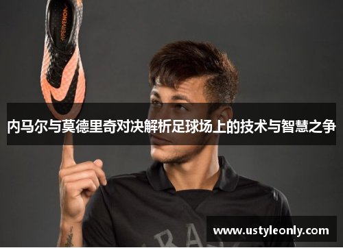 内马尔与莫德里奇对决解析足球场上的技术与智慧之争