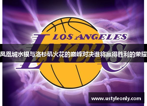 凤凰城水银与洛杉矶火花的巅峰对决谁将赢得胜利的荣耀