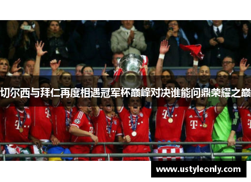 切尔西与拜仁再度相遇冠军杯巅峰对决谁能问鼎荣耀之巅