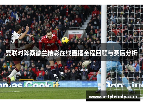 曼联对阵桑德兰精彩在线直播全程回顾与赛后分析